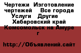 Чертежи. Изготовление чертежей. - Все города Услуги » Другие   . Хабаровский край,Комсомольск-на-Амуре г.